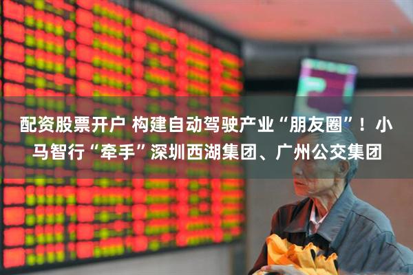 配资股票开户 构建自动驾驶产业“朋友圈”！小马智行“牵手”深圳西湖集团、广州公交集团