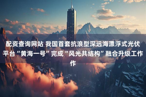 配资查询网站 我国首套抗浪型深远海漂浮式光伏平台“黄海一号”完成“风光共结构”融合升级工作