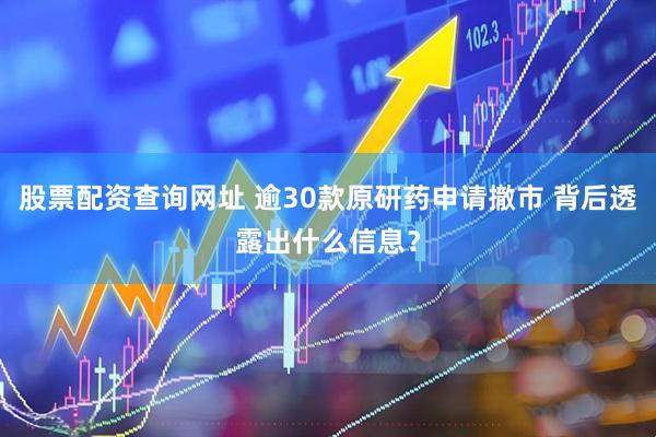 股票配资查询网址 逾30款原研药申请撤市 背后透露出什么信息？