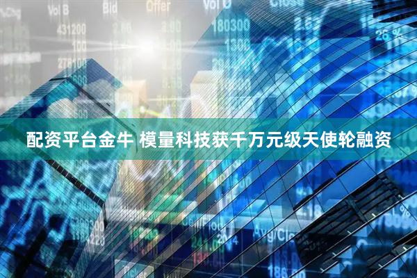 配资平台金牛 模量科技获千万元级天使轮融资