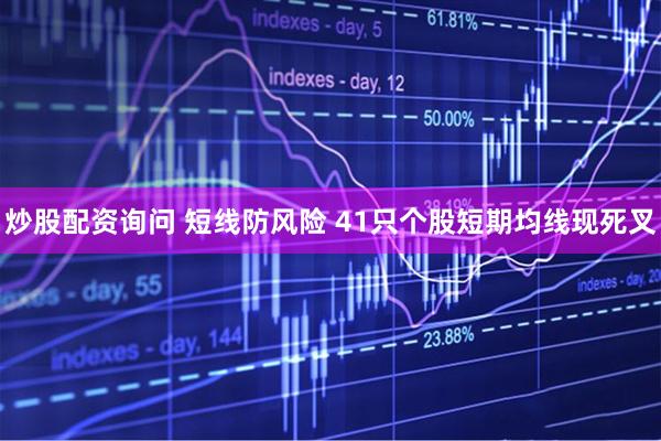 炒股配资询问 短线防风险 41只个股短期均线现死叉
