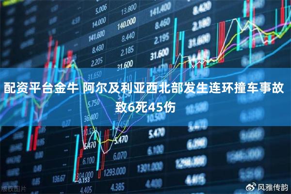 配资平台金牛 阿尔及利亚西北部发生连环撞车事故 致6死45伤