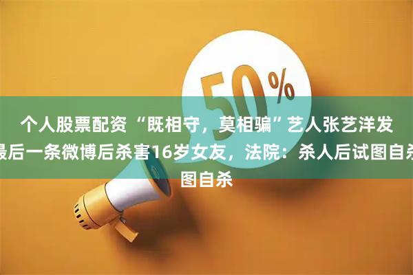 个人股票配资 “既相守，莫相骗”艺人张艺洋发最后一条微博后杀害16岁女友，法院：杀人后试图自杀