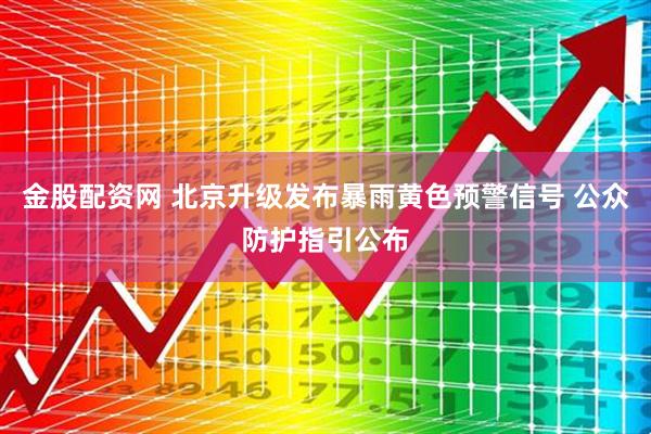 金股配资网 北京升级发布暴雨黄色预警信号 公众防护指引公布