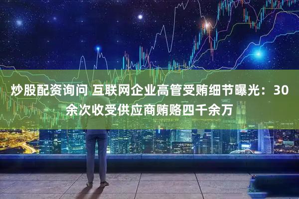 炒股配资询问 互联网企业高管受贿细节曝光：30余次收受供应商贿赂四千余万