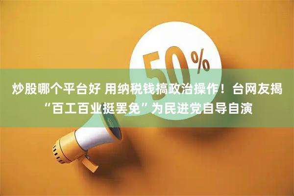 炒股哪个平台好 用纳税钱搞政治操作！台网友揭“百工百业挺罢免”为民进党自导自演
