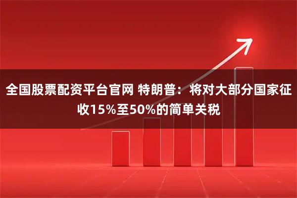 全国股票配资平台官网 特朗普：将对大部分国家征收15%至50%的简单关税