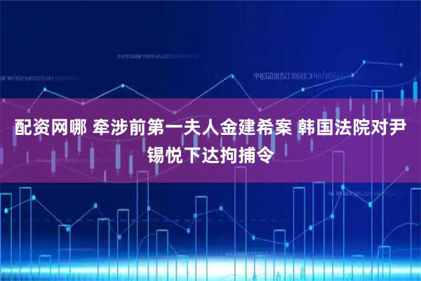 配资网哪 牵涉前第一夫人金建希案 韩国法院对尹锡悦下达拘捕令