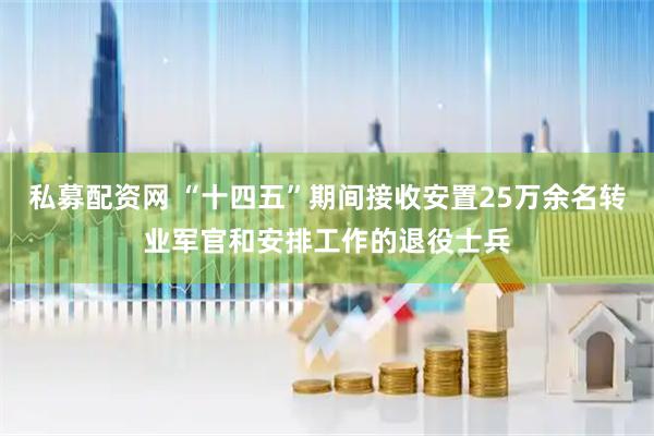 私募配资网 “十四五”期间接收安置25万余名转业军官和安排工作的退役士兵