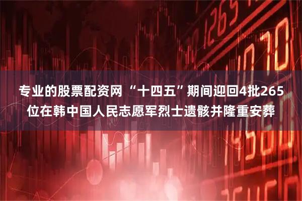 专业的股票配资网 “十四五”期间迎回4批265位在韩中国人民志愿军烈士遗骸并隆重安葬
