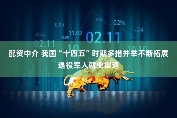 配资中介 我国“十四五”时期多措并举不断拓展退役军人就业渠道