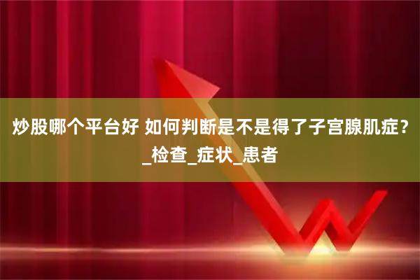 炒股哪个平台好 如何判断是不是得了子宫腺肌症？_检查_症状_患者