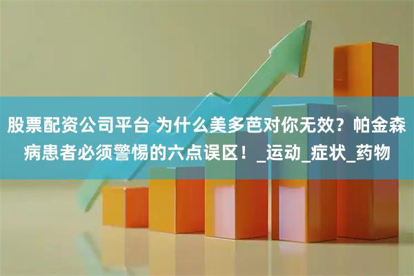 股票配资公司平台 为什么美多芭对你无效？帕金森病患者必须警惕的六点误区！_运动_症状_药物