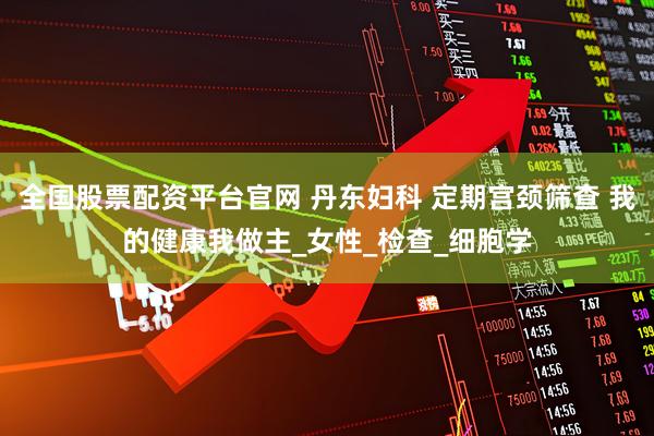 全国股票配资平台官网 丹东妇科 定期宫颈筛查 我的健康我做主_女性_检查_细胞学