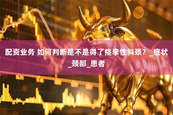 配资业务 如何判断是不是得了痉挛性斜颈？_症状_颈部_患者