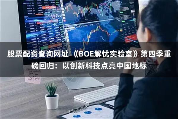 股票配资查询网址 《BOE解忧实验室》第四季重磅回归：以创新科技点亮中国地标