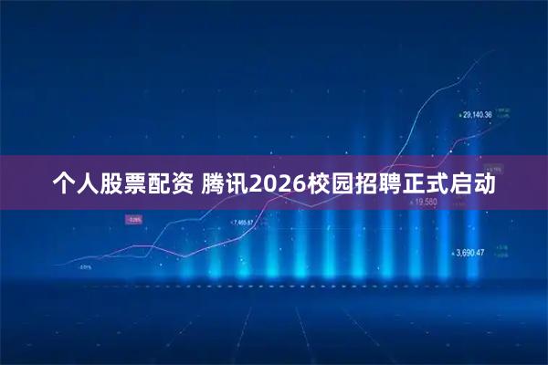 个人股票配资 腾讯2026校园招聘正式启动