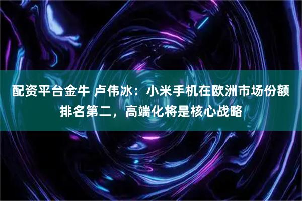配资平台金牛 卢伟冰：小米手机在欧洲市场份额排名第二，高端化将是核心战略