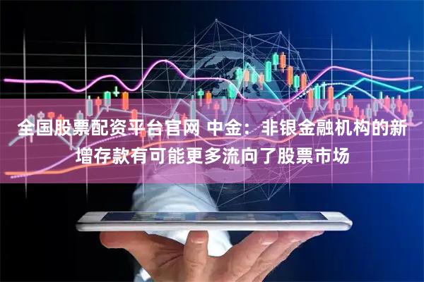全国股票配资平台官网 中金：非银金融机构的新增存款有可能更多流向了股票市场