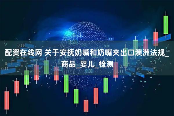 配资在线网 关于安抚奶嘴和奶嘴夹出口澳洲法规_商品_婴儿_检测