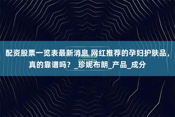 配资股票一览表最新消息 网红推荐的孕妇护肤品，真的靠谱吗？_珍妮布朗_产品_成分