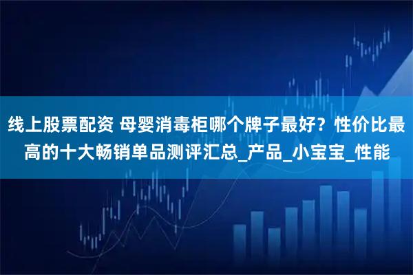 线上股票配资 母婴消毒柜哪个牌子最好？性价比最高的十大畅销单品测评汇总_产品_小宝宝_性能