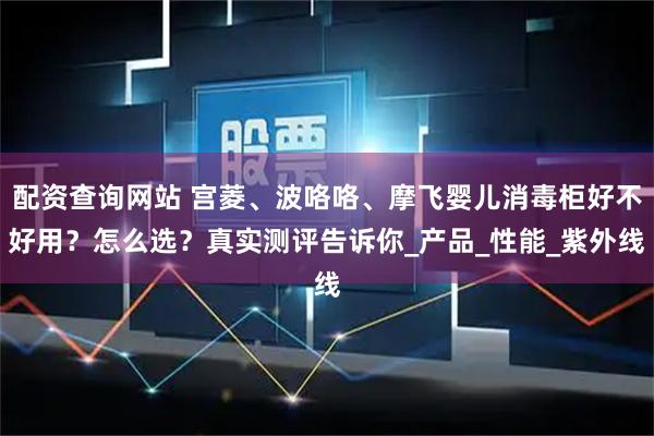 配资查询网站 宫菱、波咯咯、摩飞婴儿消毒柜好不好用？怎么选？真实测评告诉你_产品_性能_紫外线