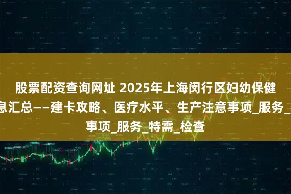 股票配资查询网址 2025年上海闵行区妇幼保健院产科信息汇总——建卡攻略、医疗水平、生产注意事项_服务_特需_检查