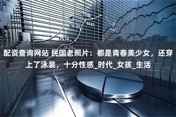 配资查询网站 民国老照片：都是青春美少女，还穿上了泳装，十分性感_时代_女孩_生活