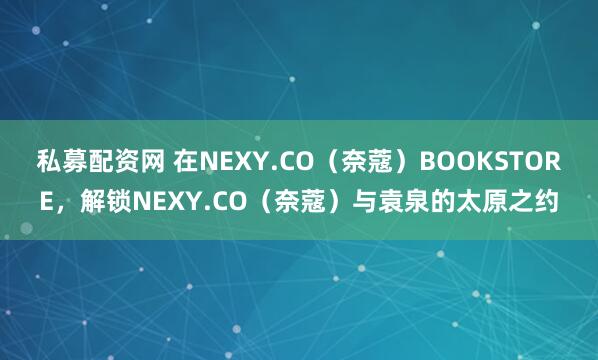 私募配资网 在NEXY.CO(奈蔻)BOOKSTORE,解锁NEXY.CO(奈蔻)与袁泉的太原之约