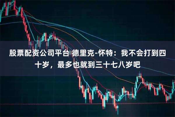 股票配资公司平台 德里克-怀特：我不会打到四十岁，最多也就到三十七八岁吧