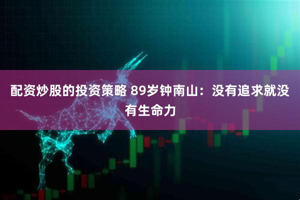 配资炒股的投资策略 89岁钟南山：没有追求就没有生命力