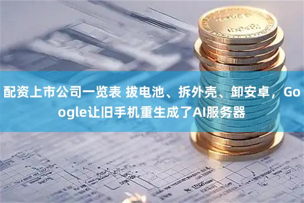 配资上市公司一览表 拔电池、拆外壳、卸安卓，Google让旧手机重生成了AI服务器