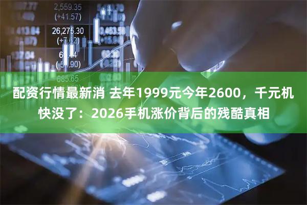 配资行情最新消 去年1999元今年2600，千元机快没了：2026手机涨价背后的残酷真相
