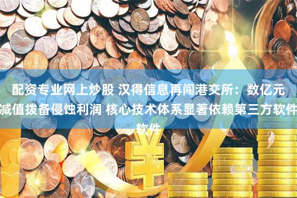 配资专业网上炒股 汉得信息再闯港交所：数亿元减值拨备侵蚀利润 核心技术体系显著依赖第三方软件